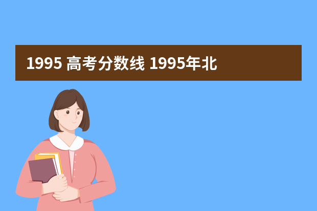 1995 高考分数线 1995年北京市高考录取分数线